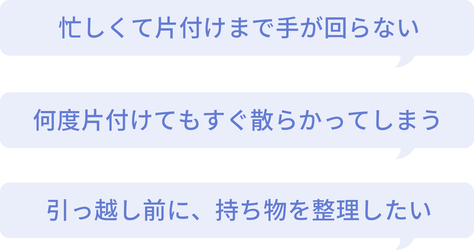 忙しくて片付けまで手が回らない何 度片付けてもすぐ散らかってしまう 引っ越し前に、持ち物を整理したい